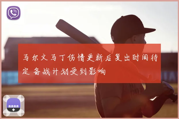 马尔文马丁伤情更新后复出时间待定 备战计划受到影响