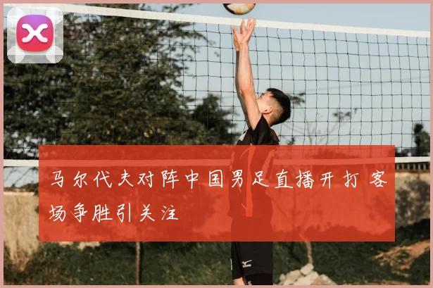 马尔代夫对阵中国男足直播开打 客场争胜引关注