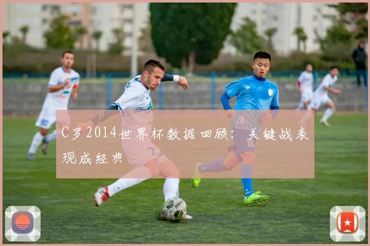 C罗2014世界杯数据回顾：关键战表现成经典