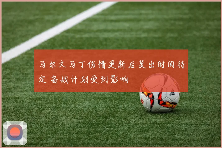 马尔文马丁伤情更新后复出时间待定 备战计划受到影响
