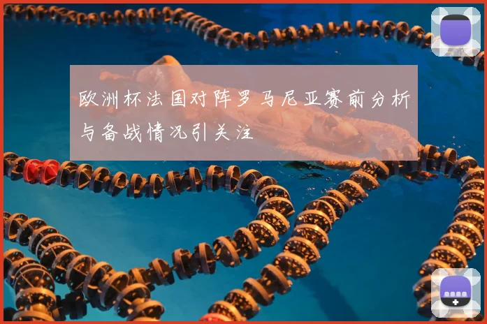 欧洲杯法国对阵罗马尼亚赛前分析与备战情况引关注