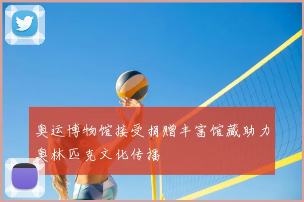 奥运博物馆接受捐赠丰富馆藏助力奥林匹克文化传播