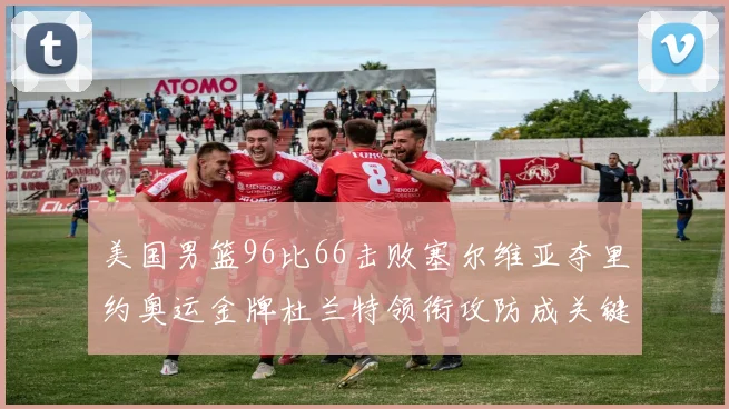 美国男篮96比66击败塞尔维亚夺里约奥运金牌杜兰特领衔攻防成关键