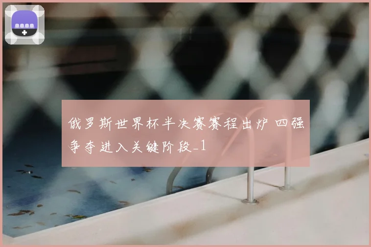 俄罗斯世界杯半决赛赛程出炉 四强争夺进入关键阶段_1