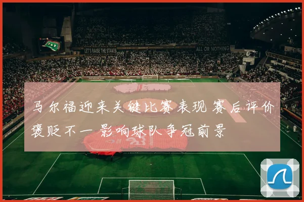 马尔福迎来关键比赛表现 赛后评价褒贬不一 影响球队争冠前景