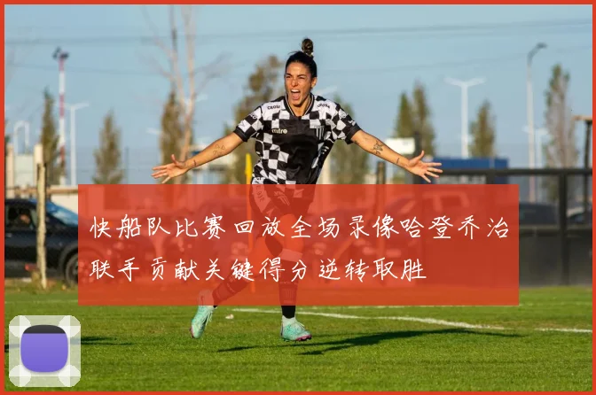 快船队比赛回放全场录像哈登乔治联手贡献关键得分逆转取胜