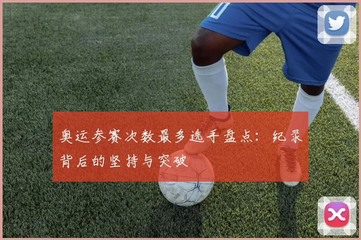 奥运参赛次数最多选手盘点:纪录背后的坚持与突破