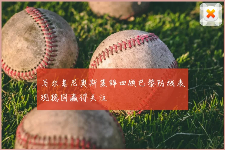 马尔基尼奥斯集锦回顾巴黎防线表现稳固赢得关注