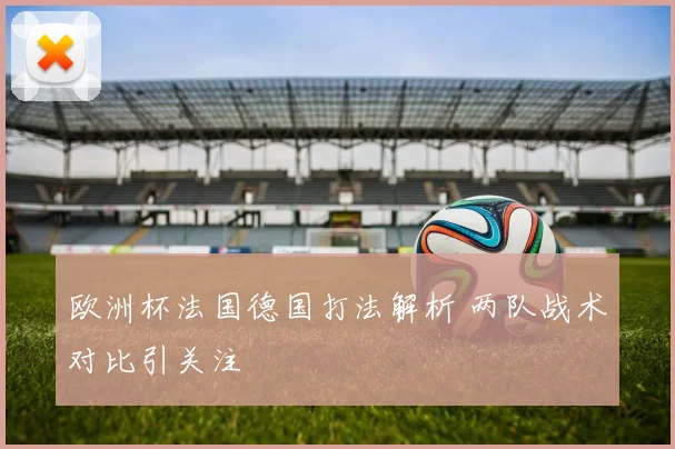 欧洲杯法国德国打法解析 两队战术对比引关注