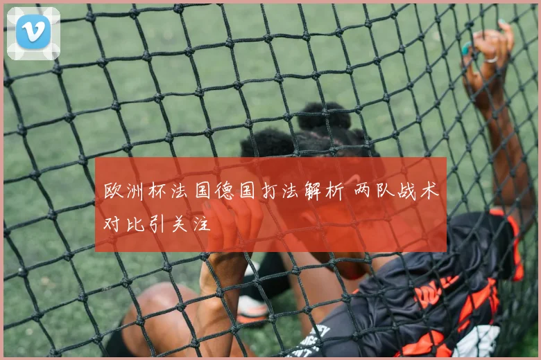 欧洲杯法国德国打法解析 两队战术对比引关注