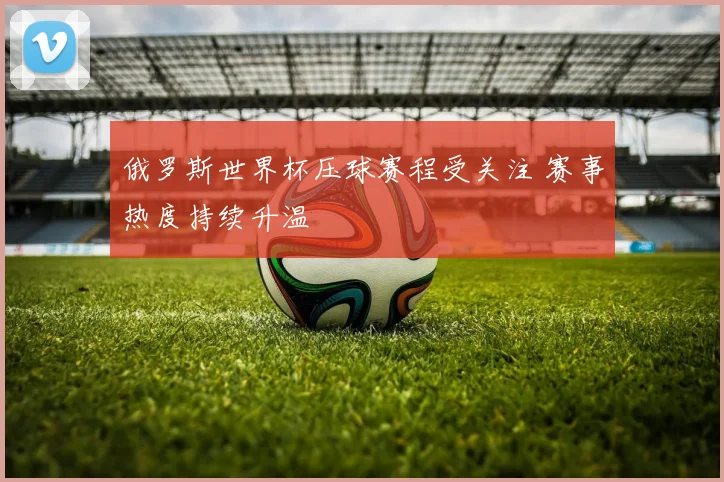 俄罗斯世界杯压球赛程受关注 赛事热度持续升温