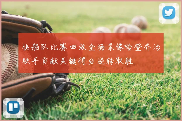 快船队比赛回放全场录像哈登乔治联手贡献关键得分逆转取胜