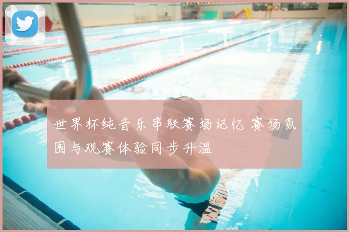 世界杯纯音乐串联赛场记忆 赛场氛围与观赛体验同步升温