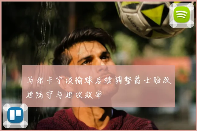 马尔卡宁谈输球后续调整爵士盼改进防守与进攻效率