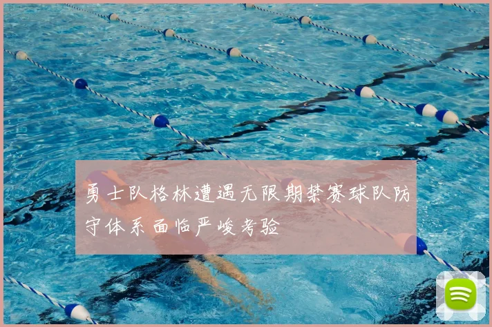 勇士队格林遭遇无限期禁赛球队防守体系面临严峻考验