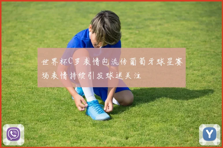 世界杯C罗表情包流传葡萄牙球星赛场表情持续引发球迷关注