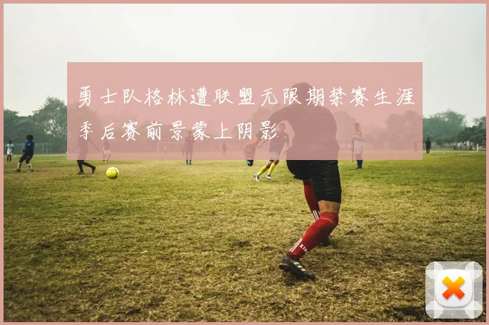 勇士队格林遭联盟无限期禁赛生涯季后赛前景蒙上阴影