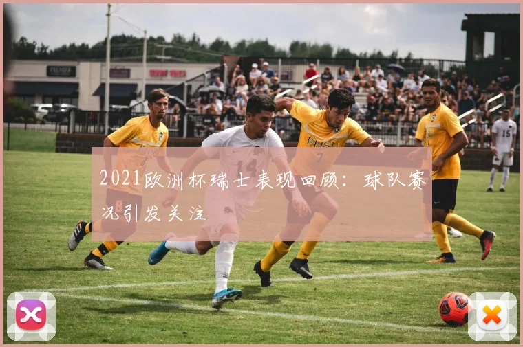 2021欧洲杯瑞士表现回顾：球队赛况引发关注