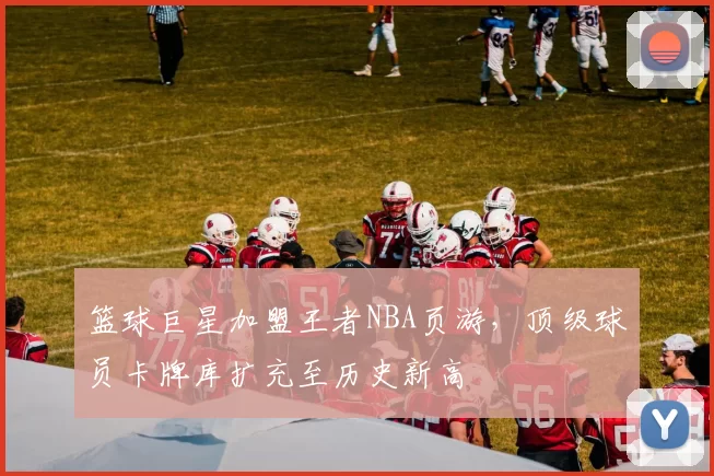 篮球巨星加盟王者NBA页游，顶级球员卡牌库扩充至历史新高