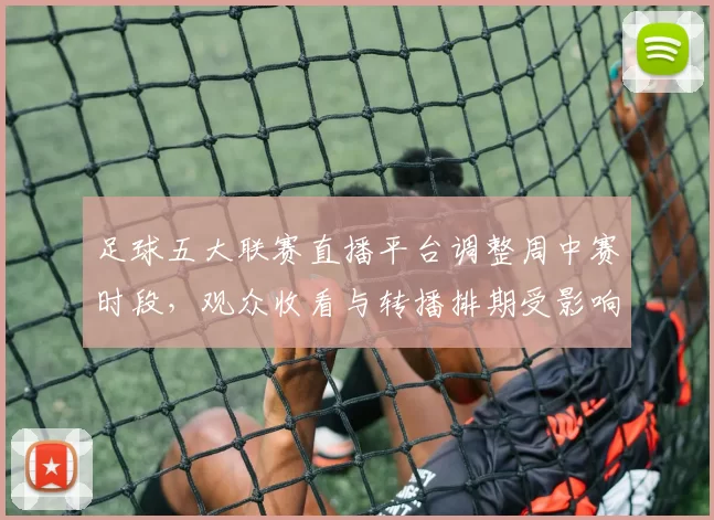 足球五大联赛直播平台调整周中赛时段，观众收看与转播排期受影响