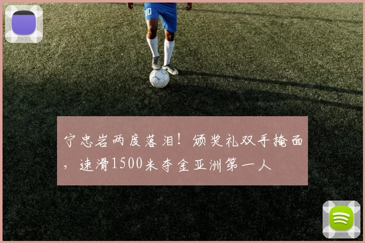 宁忠岩两度落泪！颁奖礼双手掩面，速滑1500米夺金亚洲第一人