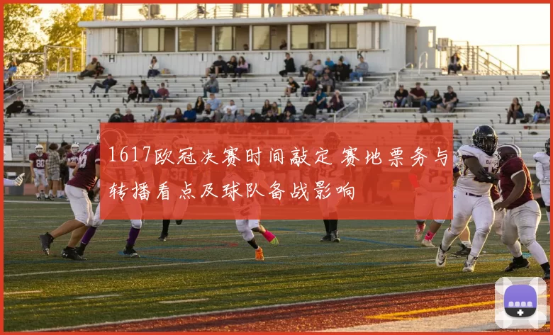 1617欧冠决赛时间敲定 赛地票务与转播看点及球队备战影响
