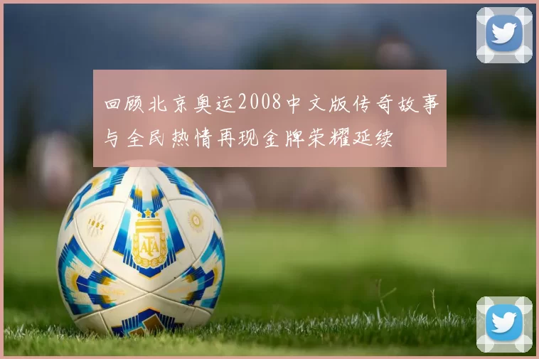 回顾北京奥运2008中文版传奇故事与全民热情再现金牌荣耀延续