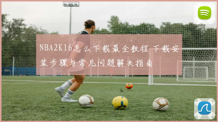 NBA2K16怎么下载最全教程 下载安装步骤与常见问题解决指南