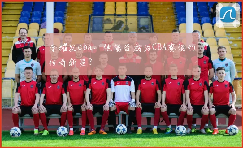 李耀发cba，他能否成为CBA赛场的传奇新星？
