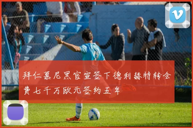 拜仁慕尼黑官宣签下德利赫特转会费七千万欧元签约五年