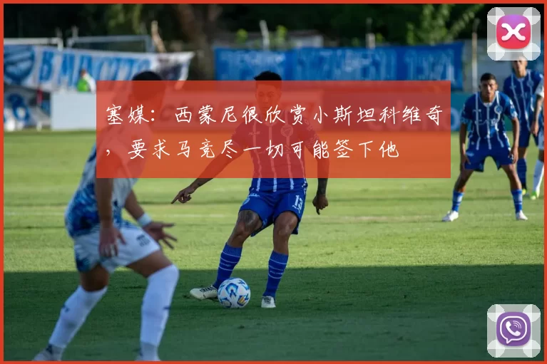 塞媒：西蒙尼很欣赏小斯坦科维奇，要求马竞尽一切可能签下他