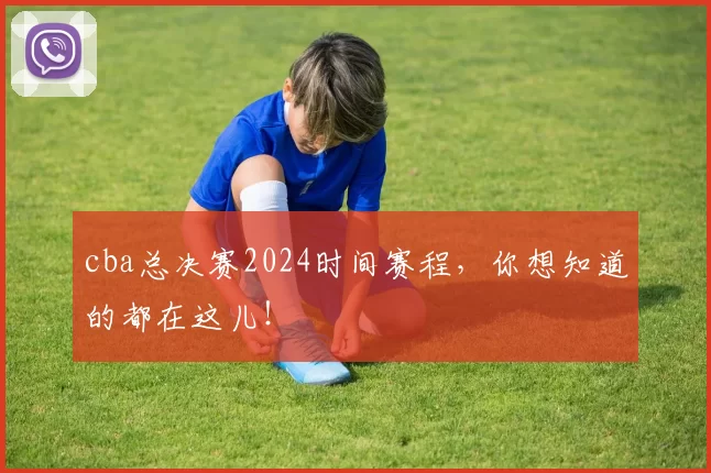 cba总决赛2024时间赛程，你想知道的都在这儿！