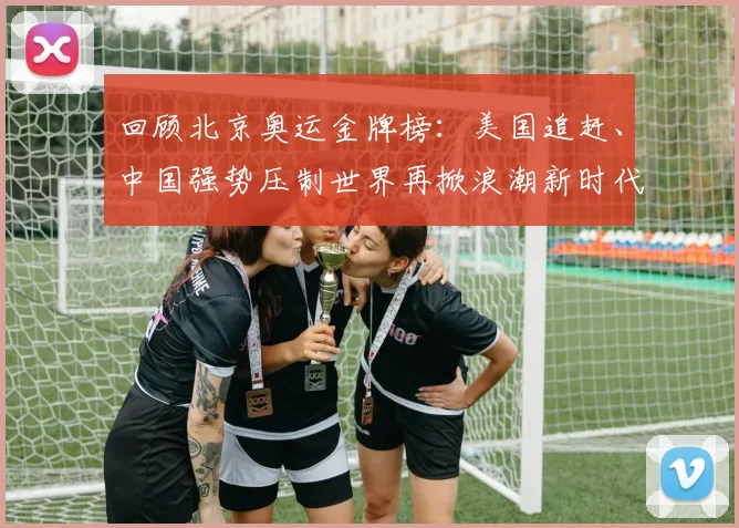 回顾北京奥运金牌榜：美国追赶、中国强势压制世界再掀浪潮新时代