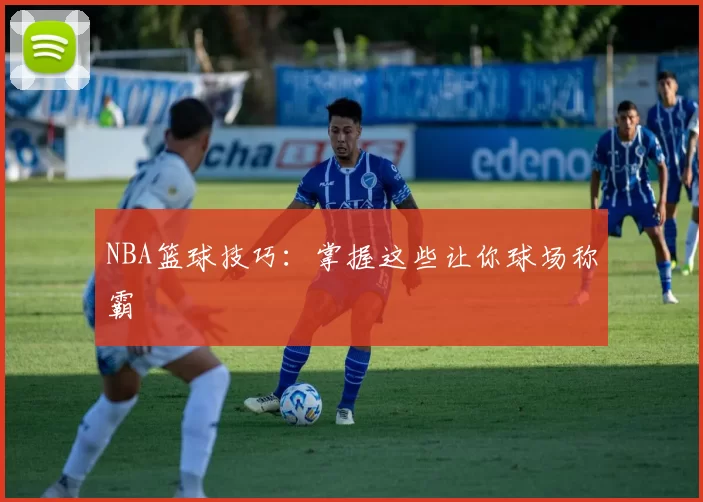NBA篮球技巧：掌握这些让你球场称霸