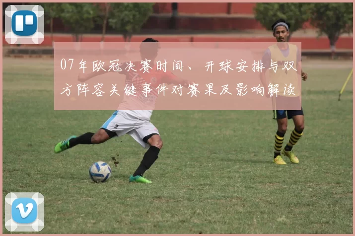 07年欧冠决赛时间、开球安排与双方阵容关键事件对赛果及影响解读
