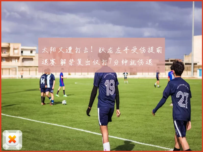 太阳又遭打击！狄龙左手受伤提前退赛 解禁复出仅打7分钟就伤退