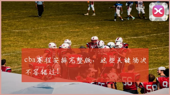 cba赛程安排完整版，这些关键场次不容错过！
