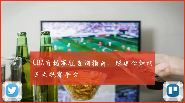 CBA直播赛程查询指南：球迷必知的五大观赛平台