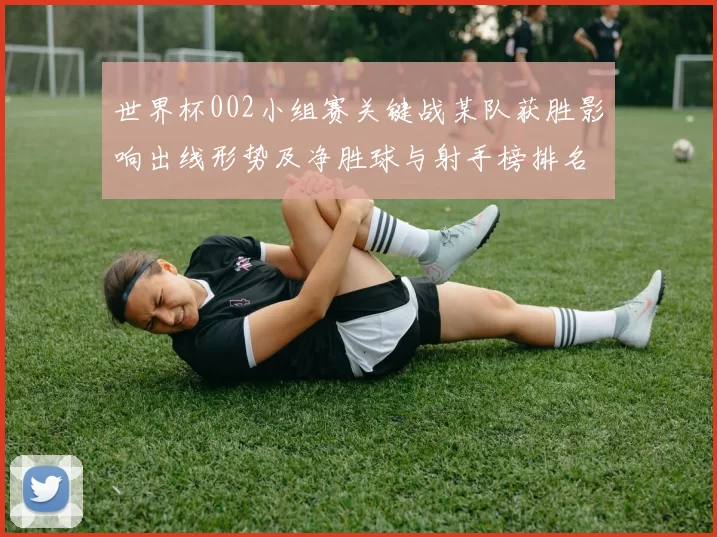 世界杯002小组赛关键战某队获胜影响出线形势及净胜球与射手榜排名