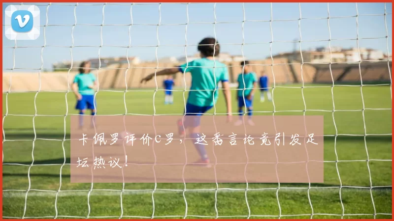 卡佩罗评价c罗，这番言论竟引发足坛热议！