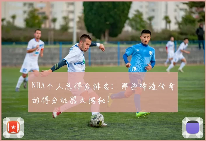 NBA个人总得分排名：那些缔造传奇的得分机器大揭秘！
