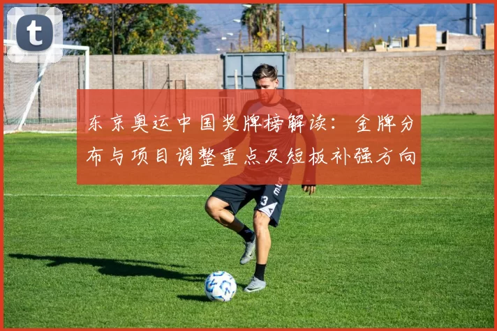 东京奥运中国奖牌榜解读：金牌分布与项目调整重点及短板补强方向