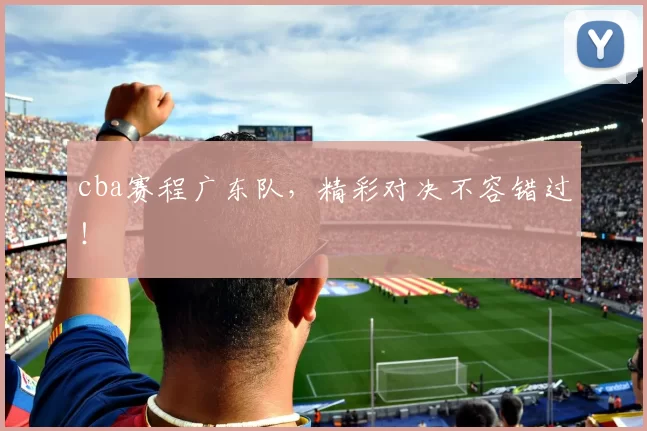 cba赛程广东队，精彩对决不容错过！