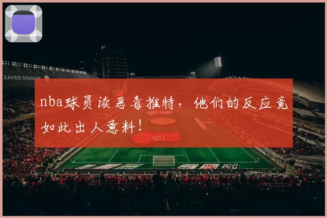 nba球员读恶毒推特，他们的反应竟如此出人意料！