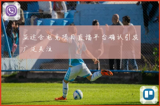 亚运会电竞项目直播平台确认引发广泛关注