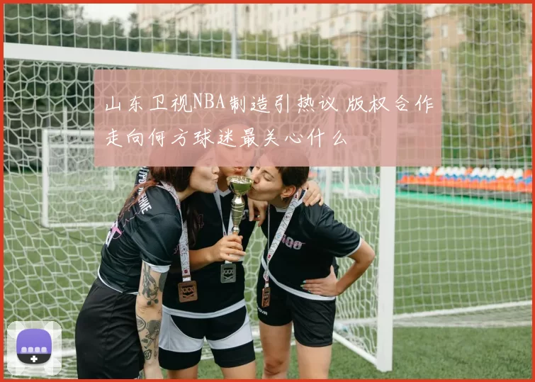 山东卫视NBA制造引热议 版权合作走向何方球迷最关心什么