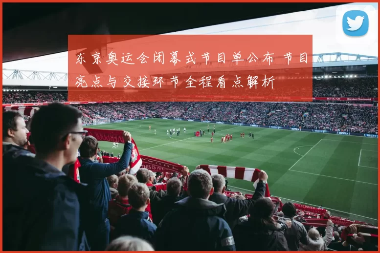 东京奥运会闭幕式节目单公布 节目亮点与交接环节全程看点解析