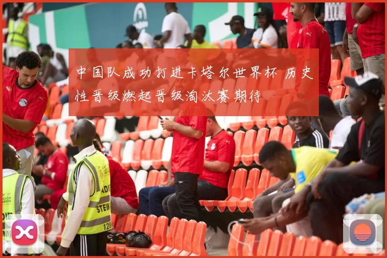 中国队成功打进卡塔尔世界杯 历史性晋级燃起晋级淘汰赛期待