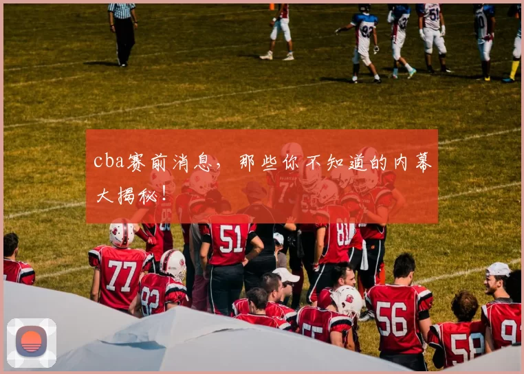 cba赛前消息，那些你不知道的内幕大揭秘！