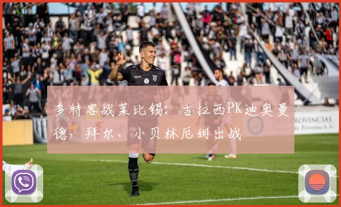 多特客战莱比锡：吉拉西PK迪奥曼德，拜尔、小贝林厄姆出战